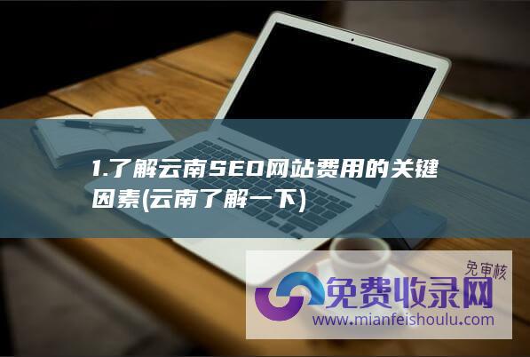 1. 了解云南SEO网站费用的关键因素 (云南了解一下)