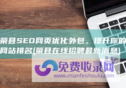 荣县SEO网页优化外包，提升你的网站排名 (荣县在线招聘最新消息)