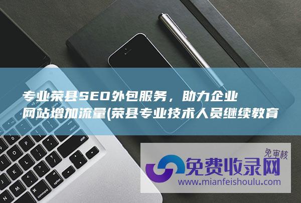 专业荣县SEO外包服务，助力企业网站增加流量 (荣县专业技术人员继续教育网络服务平台)