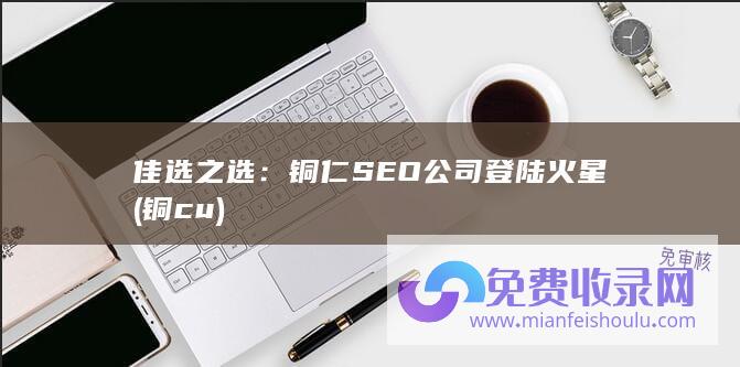 佳选之选：铜仁SEO公司登陆火星 (铜 cu)