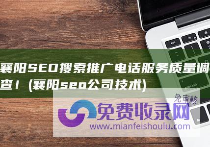 襄阳SEO搜索推广电话服务质量调查！ (襄阳seo公司技术)