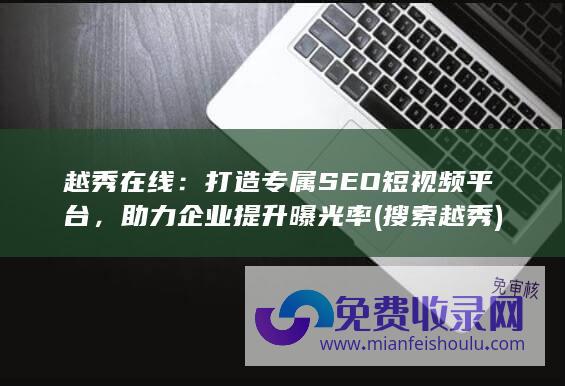 越秀在线：打造专属SEO短视频平台，助力企业提升曝光率 (搜索越秀)