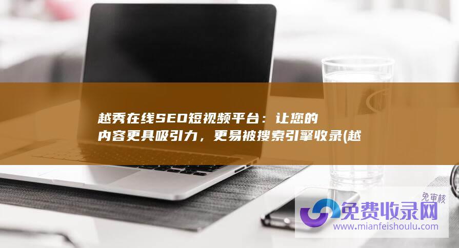 越秀在线SEO短视频平台：让您的内容更具吸引力，更易被搜索引擎收录 (越秀在线教育)