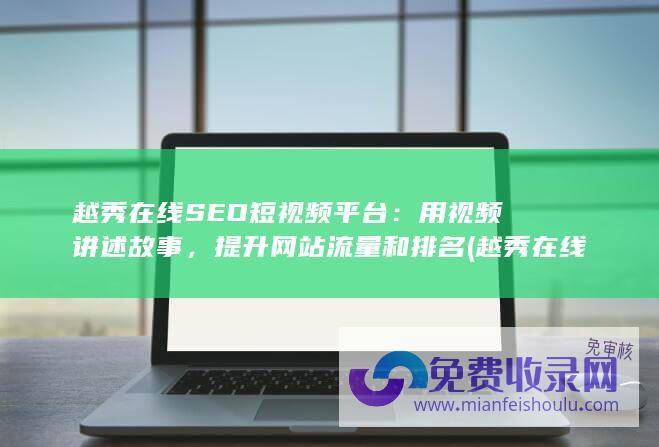 越秀在线SEO短视频平台：用视频讲述故事，提升网站流量和排名 (越秀在线教育)