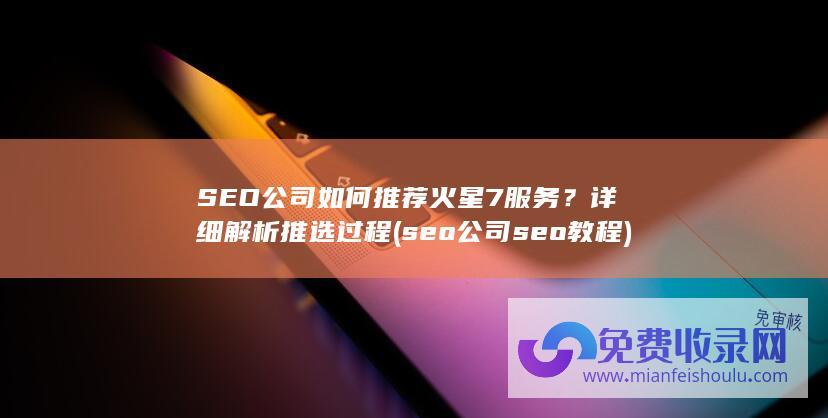 SEO公司如何推荐火星7服务？详细解析推选过程 (seo公司seo教程)