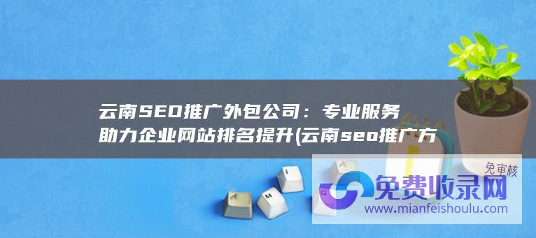 云南SEO推广外包公司：专业服务助力企业网站排名提升 (云南seo推广方案)