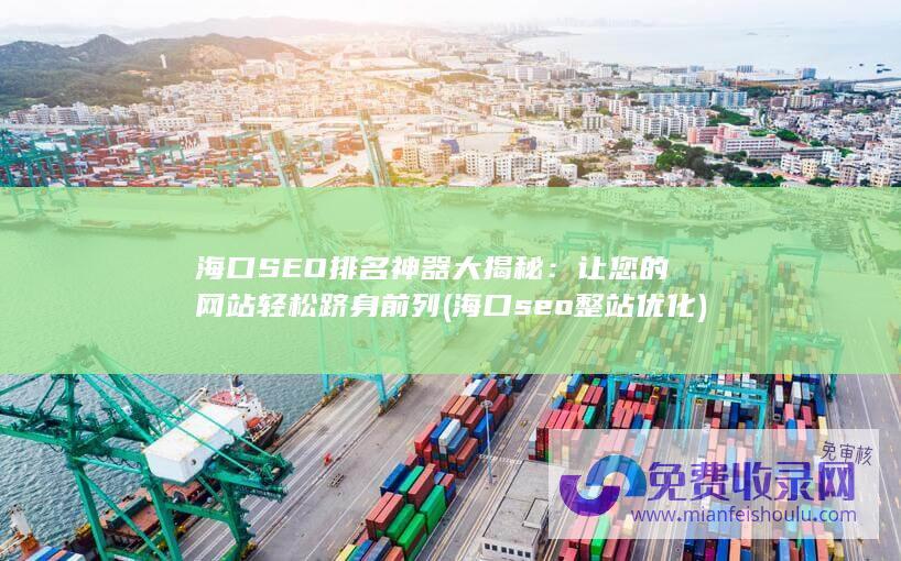 海口SEO排名神器大揭秘：让您的网站轻松跻身前列 (海口seo整站优化)