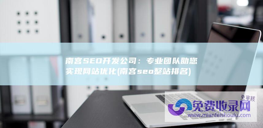 南宫SEO开发公司：专业团队助您实现网站优化 (南宫seo整站排名)