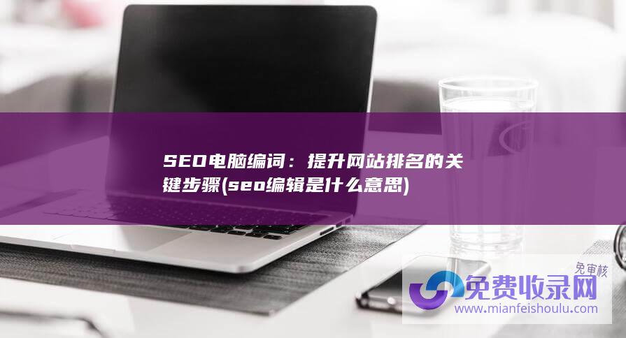 SEO电脑编词：提升网站排名的关键步骤 (seo编辑是什么意思)