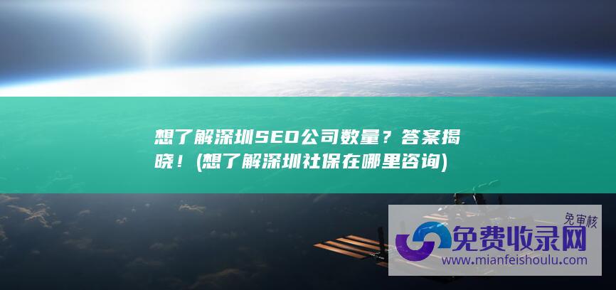 想了解深圳SEO公司数量？答案揭晓！ (想了解深圳社保在哪里咨询)