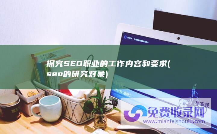 探究SEO职业的工作内容和要求 (seo的研究对象)