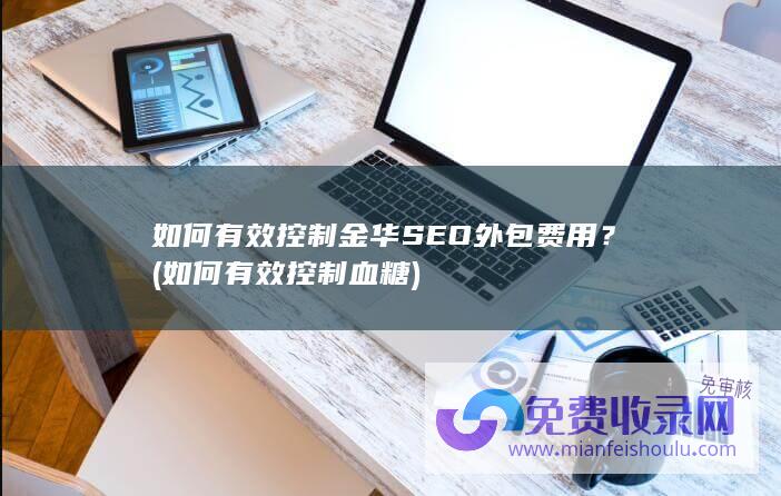 如何有效控制金华SEO外包费用？ (如何有效控制血糖)