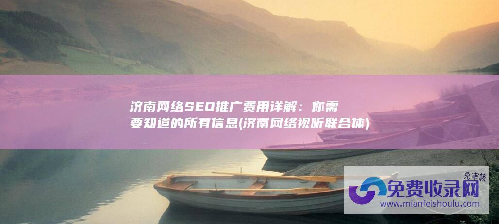 济南网络SEO推广费用详解：你需要知道的所有信息 (济南网络视听联合体)