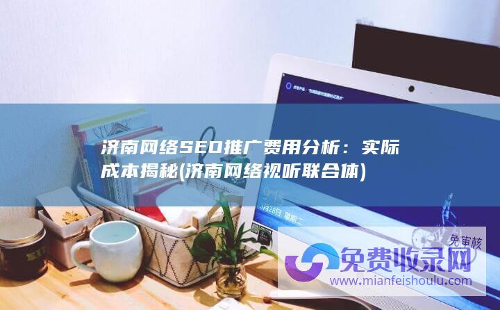 济南网络SEO推广费用分析：实际成本揭秘 (济南网络视听联合体)