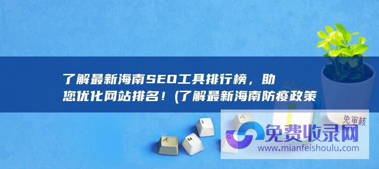 了解最新海南SEO工具排行榜，助您优化网站排名！ (了解最新海南防疫政策)