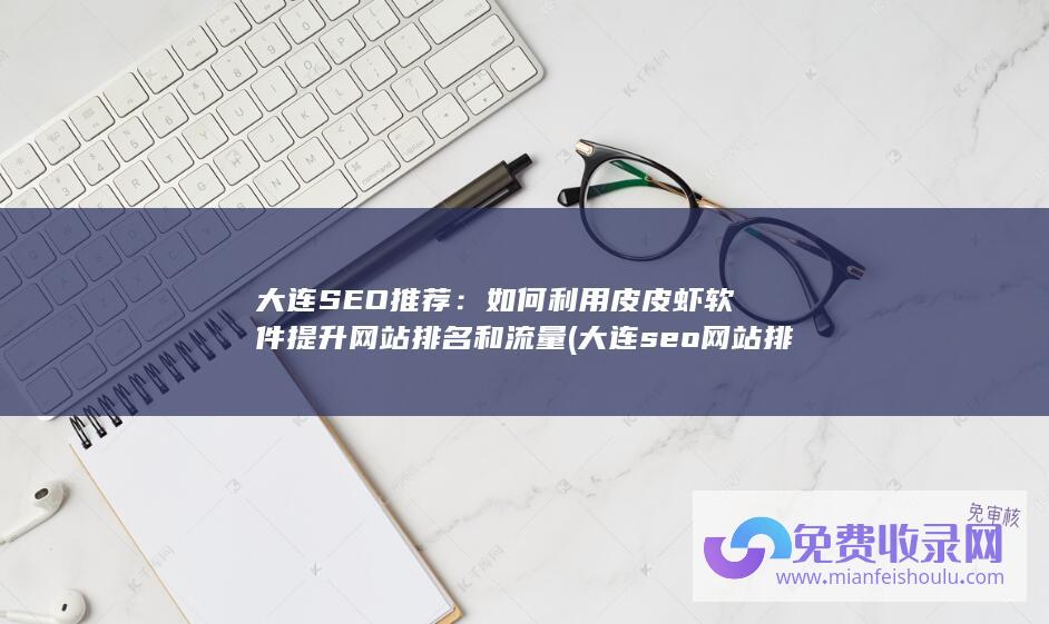 大连SEO推荐：如何利用皮皮虾软件提升网站排名和流量 (大连seo网站排名)