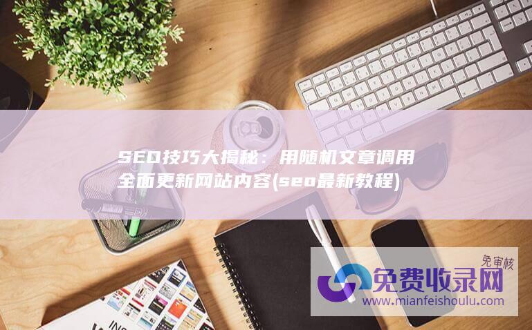 SEO技巧大揭秘：用随机文章调用全面更新网站内容 (seo最新教程)