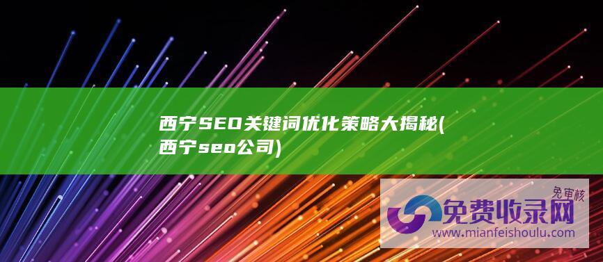 西宁SEO关键词优化策略大揭秘 (西宁seo公司)