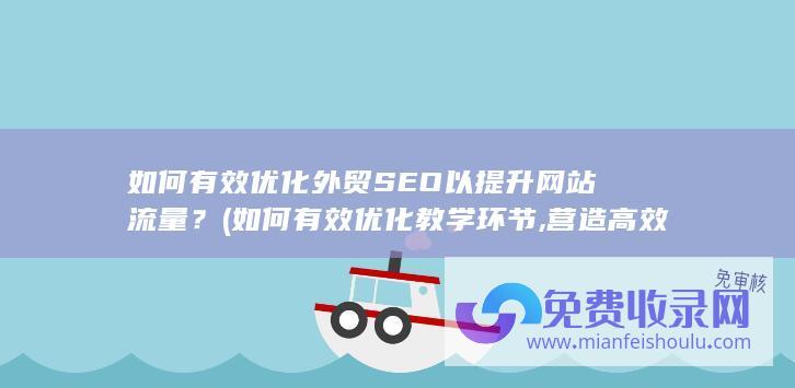 如何有效优化外贸SEO以提升网站流量？ (如何有效优化教学环节,营造高效课堂)