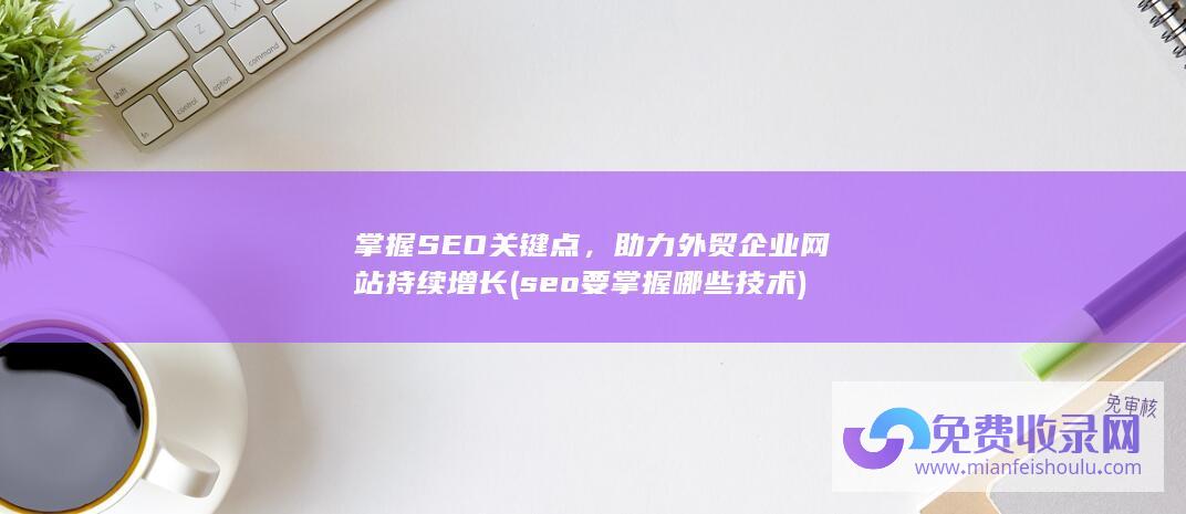 掌握SEO关键点，助力外贸企业网站持续增长 (seo要掌握哪些技术)