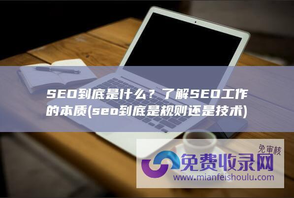 SEO到底是什么？了解SEO工作的本质 (seo到底是规则还是技术)