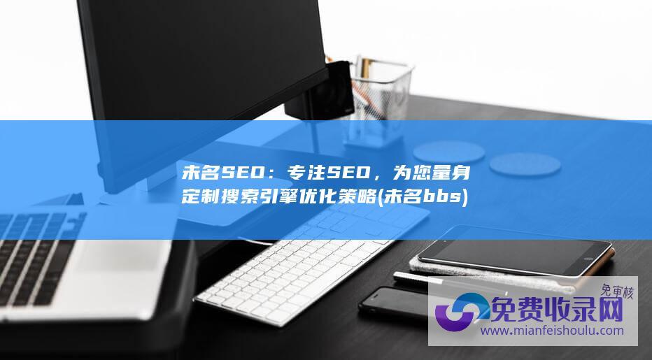 未名SEO：专注SEO，为您量身定制搜索引擎优化策略 (未名bbs)