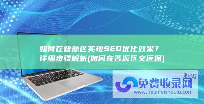 如何在晋源区实现SEO优化效果？详细步骤解析 (如何在晋源区交医保)