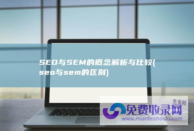 SEO与SEM的概念解析与比较 (seo与sem的区别)