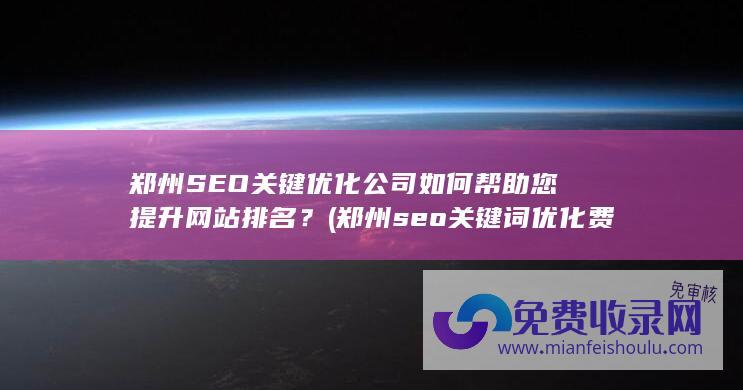 郑州SEO关键优化公司如何帮助您提升网站排名？ (郑州seo关键词优化费用)