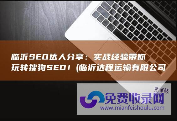 临沂SEO达人分享：实战经验带你玩转搜狗SEO！ (临沂达程运输有限公司)