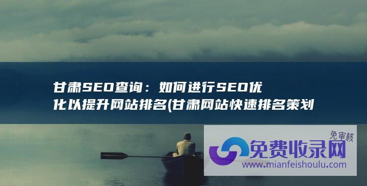 甘肃SEO查询：如何进行SEO优化以提升网站排名 (甘肃网站快速排名策划)