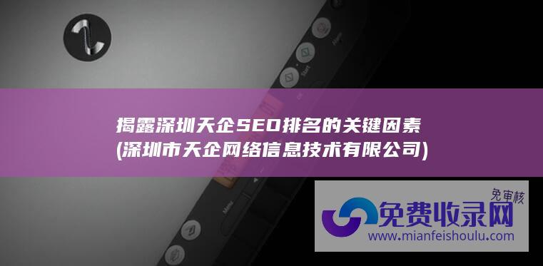 揭露深圳天企SEO排名的关键因素 (深圳市天企网络信息技术有限公司)