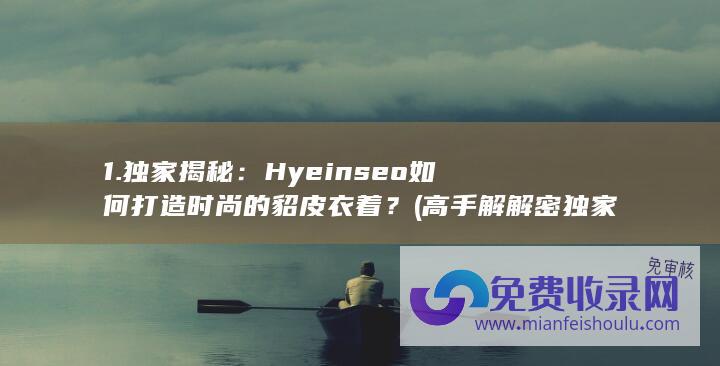 1. 独家揭秘：Hyeinseo如何打造时尚的貂皮衣着？ (高手解解密独家)