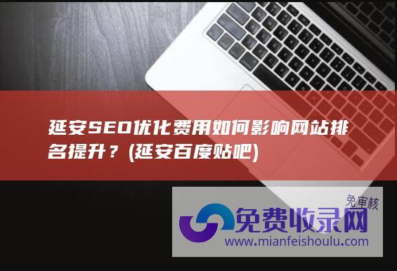 延安SEO优化费用如何影响网站排名提升？ (延安百度贴吧)