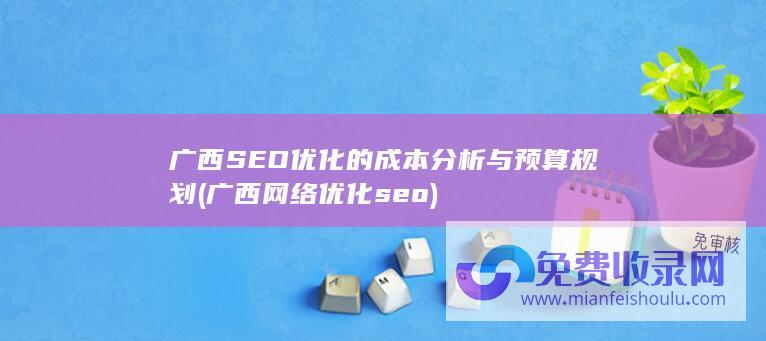 广西SEO优化的成本分析与预算规划 (广西网络优化seo)