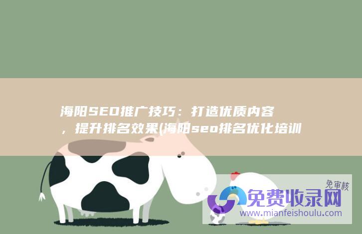 海阳SEO推广技巧：打造优质内容，提升排名效果 (海阳seo排名优化培训)