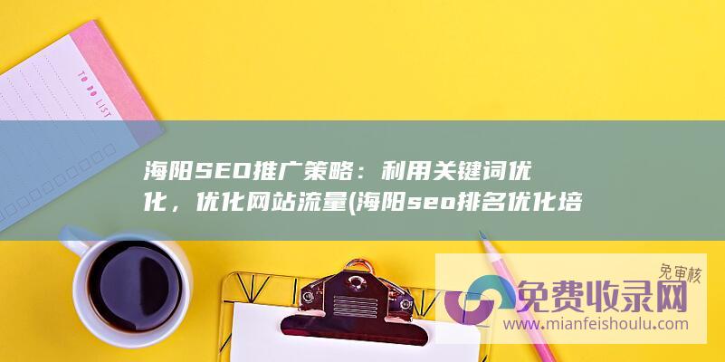 海阳SEO推广策略：利用关键词优化，优化网站流量 (海阳seo排名优化培训)