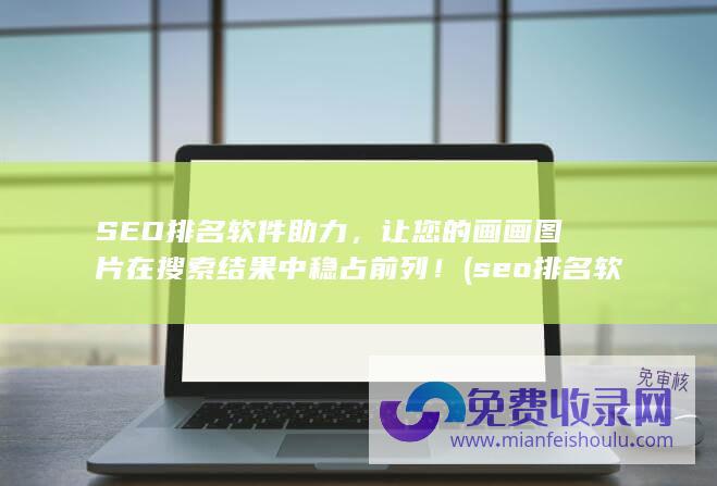 SEO排名软件助力，让您的画画图片在搜索结果中稳占前列！ (seo排名软件怎么做)