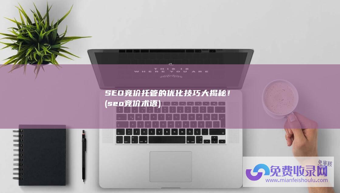 SEO竞价托管的优化技巧大揭秘！ (seo竞价术语)