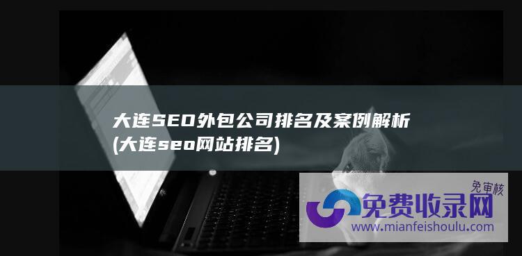 大连SEO外包公司排名及案例解析 (大连seo网站排名)