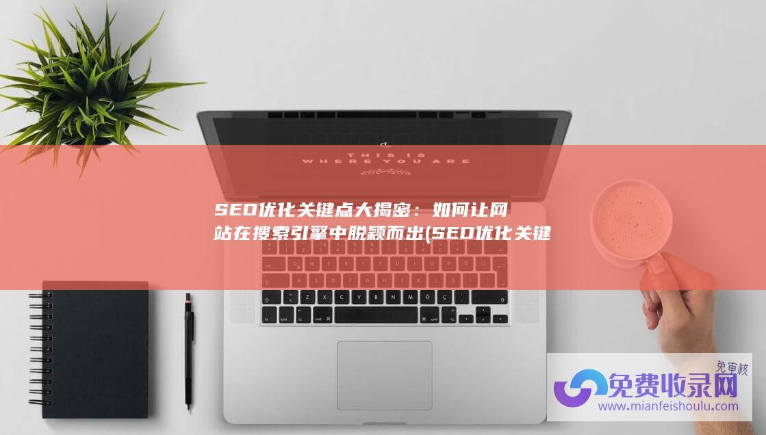 SEO优化关键点大揭密：如何让网站在搜索引擎中脱颖而出 (SEO优化关键词排名优化)