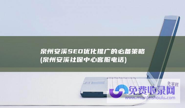 泉州安溪SEO优化推广的必备策略 (泉州安溪社保中心客服电话)