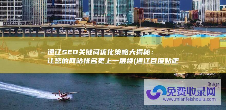 通辽SEO关键词优化策略大揭秘：让您的网站排名更上一层楼 (通辽百度贴吧)