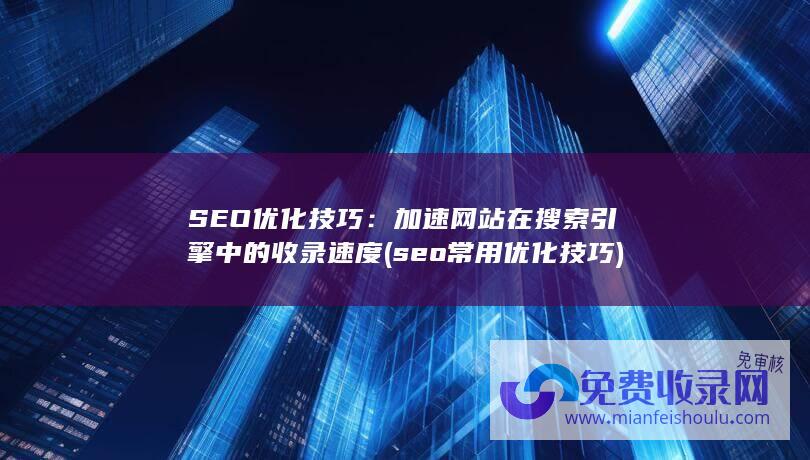 SEO优化技巧：加速网站在搜索引擎中的收录速度 (seo常用优化技巧)