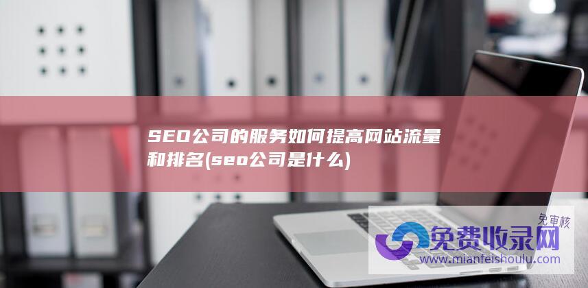 SEO公司的服务如何提高网站流量和排名 (seo公司是什么)