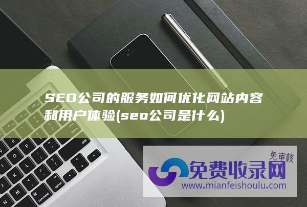 SEO公司的服务如何优化网站内容和用户体验 (seo公司是什么)