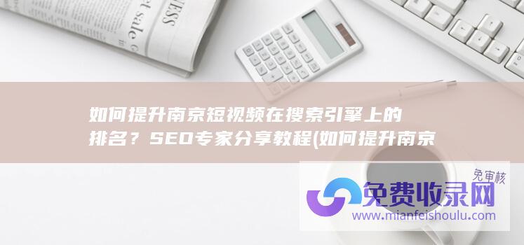 如何提升南京短视频在搜索引擎上的排名？SEO专家分享教程 (如何提升南京养老服务水平)