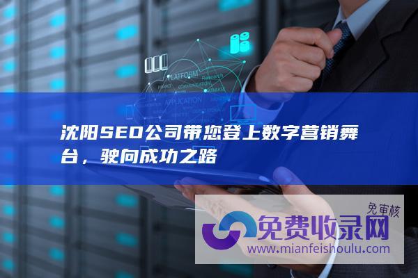 沈阳SEO公司带您登上数字营销舞台，驶向成功之路