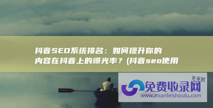 抖音SEO系统排名：如何提升你的内容在抖音上的曝光率？ (抖音seo使用教程)