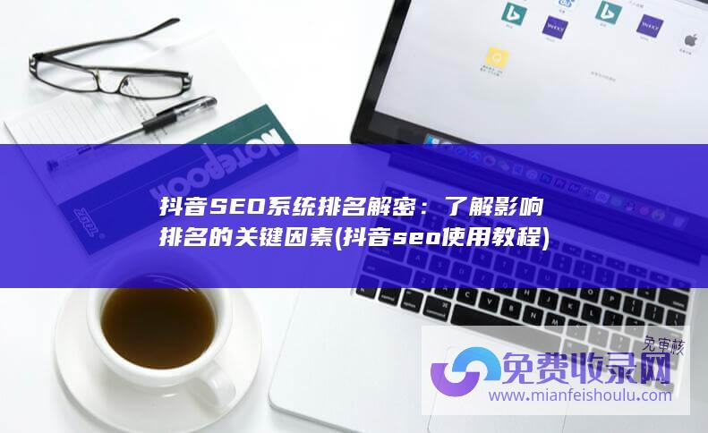 抖音SEO系统排名解密：了解影响排名的关键因素 (抖音seo使用教程)